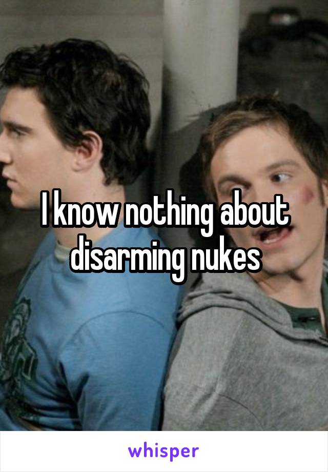 I know nothing about disarming nukes