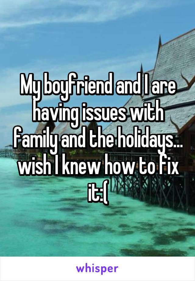 My boyfriend and I are having issues with family and the holidays... wish I knew how to fix it:(