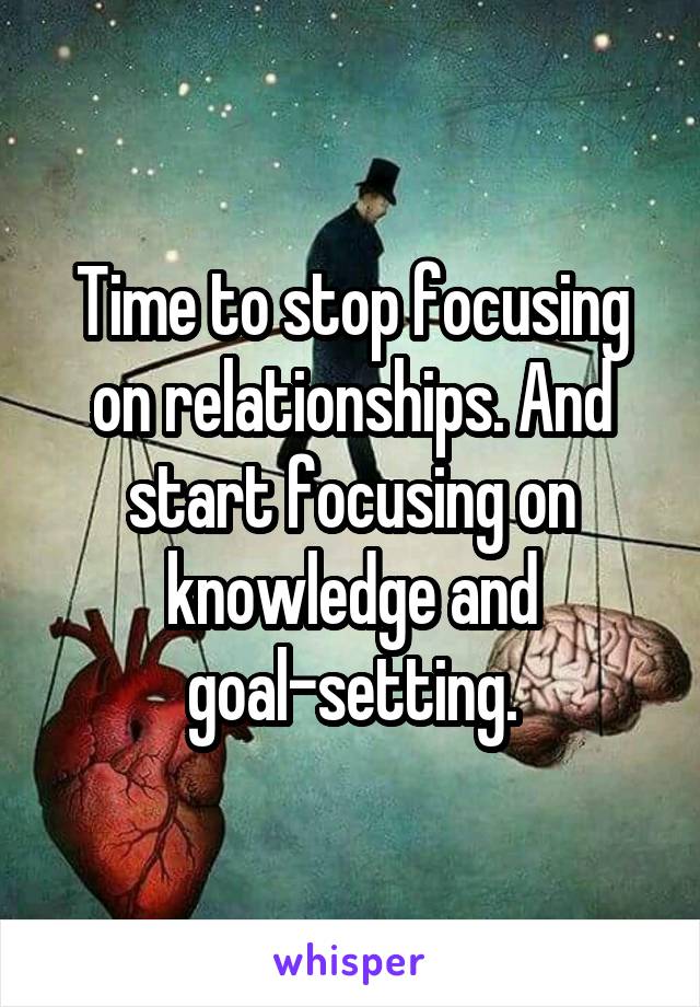 Time to stop focusing on relationships. And start focusing on knowledge and goal-setting.