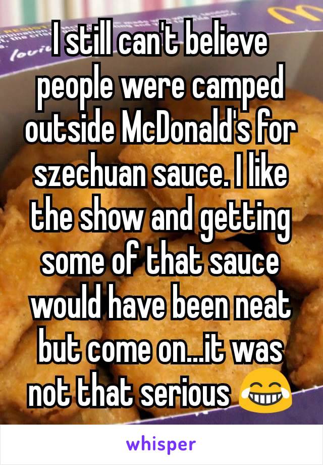 I still can't believe people were camped outside McDonald's for szechuan sauce. I like the show and getting some of that sauce would have been neat but come on...it was not that serious 😂