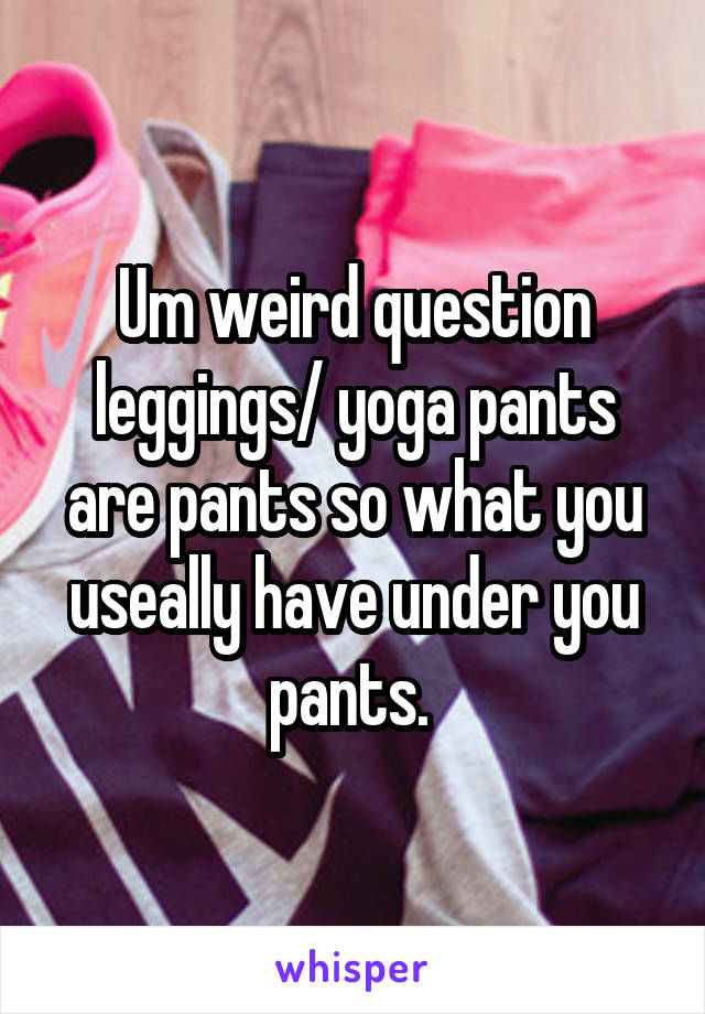 Um weird question leggings/ yoga pants are pants so what you useally have under you pants. 