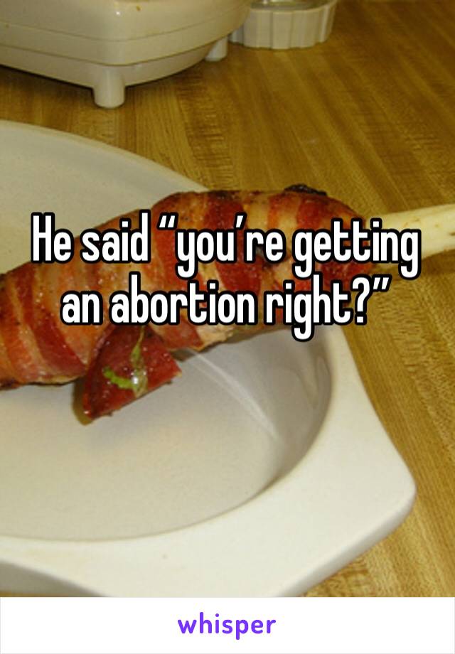 He said “you’re getting an abortion right?” 