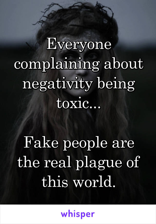 Everyone complaining about negativity being toxic...

Fake people are the real plague of this world.