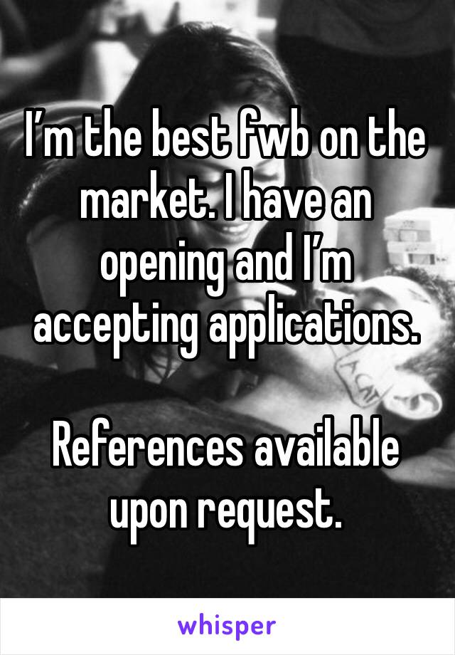 I’m the best fwb on the market. I have an opening and I’m accepting applications. 

References available upon request. 