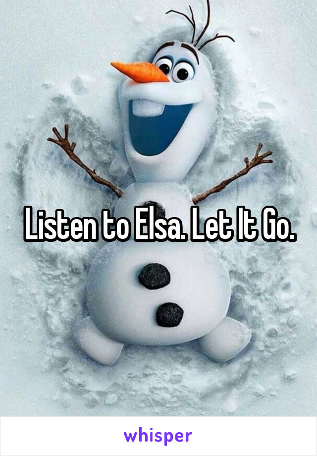Listen to Elsa. Let It Go.