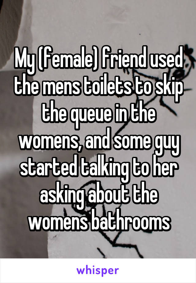 My (female) friend used the mens toilets to skip the queue in the womens, and some guy started talking to her asking about the womens bathrooms