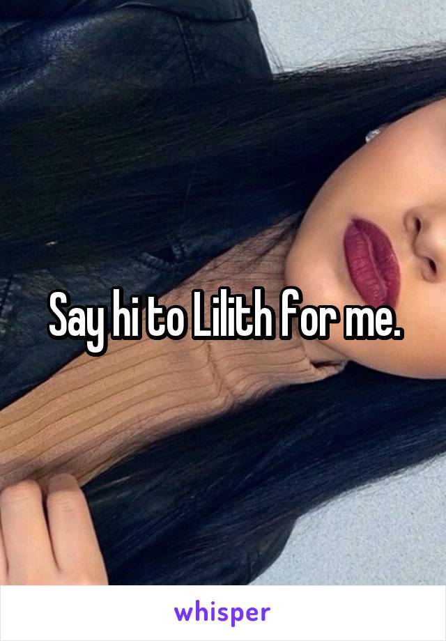 Say hi to Lilith for me.