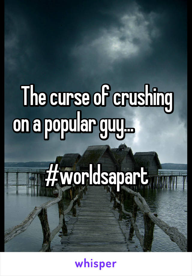 The curse of crushing on a popular guy...               
#worldsapart