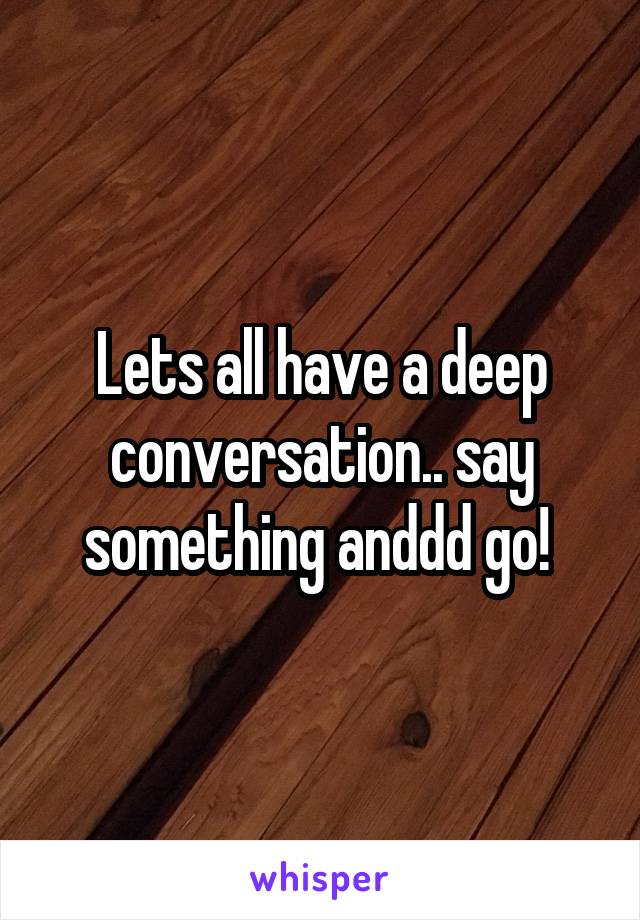 Lets all have a deep conversation.. say something anddd go! 
