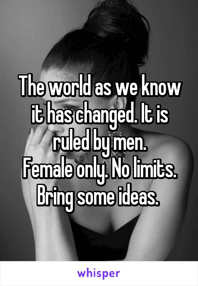 The world as we know it has changed. It is ruled by men.
Female only. No limits. Bring some ideas. 