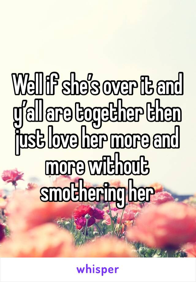 Well if she’s over it and y’all are together then just love her more and more without smothering her