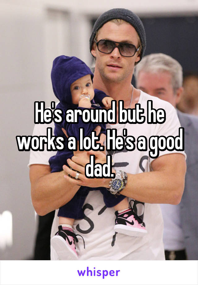 He's around but he works a lot. He's a good dad.