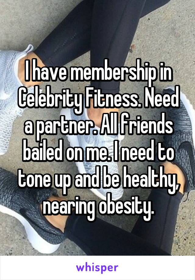 I have membership in Celebrity Fitness. Need a partner. All friends bailed on me. I need to tone up and be healthy, nearing obesity.
