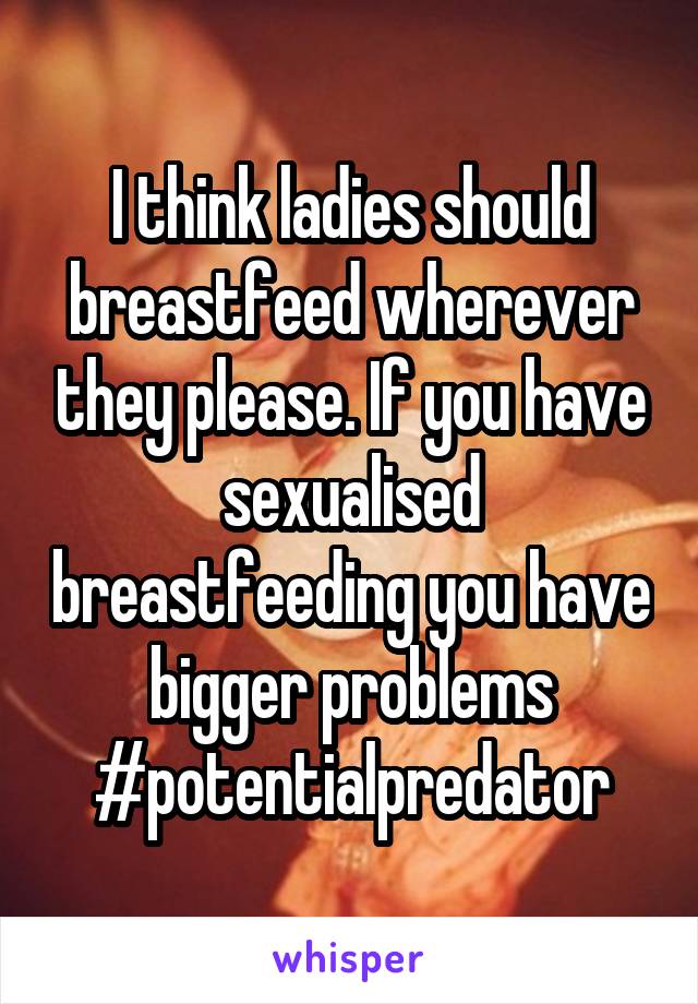 I think ladies should breastfeed wherever they please. If you have sexualised breastfeeding you have bigger problems #potentialpredator