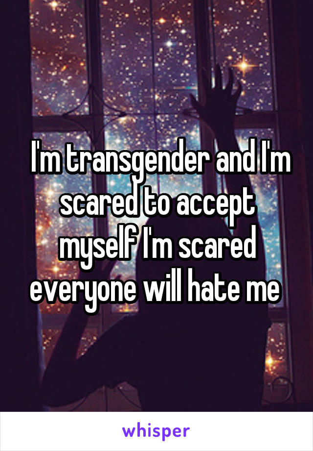  I'm transgender and I'm scared to accept myself I'm scared everyone will hate me 