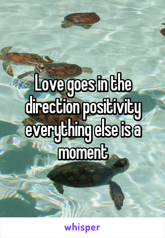 Love goes in the direction positivity everything else is a moment
