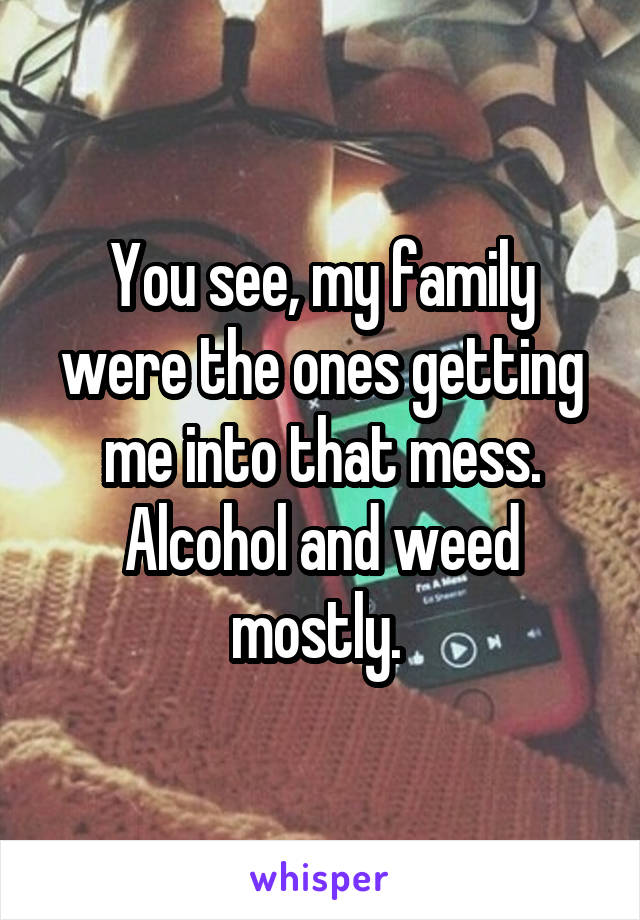 You see, my family were the ones getting me into that mess. Alcohol and weed mostly. 