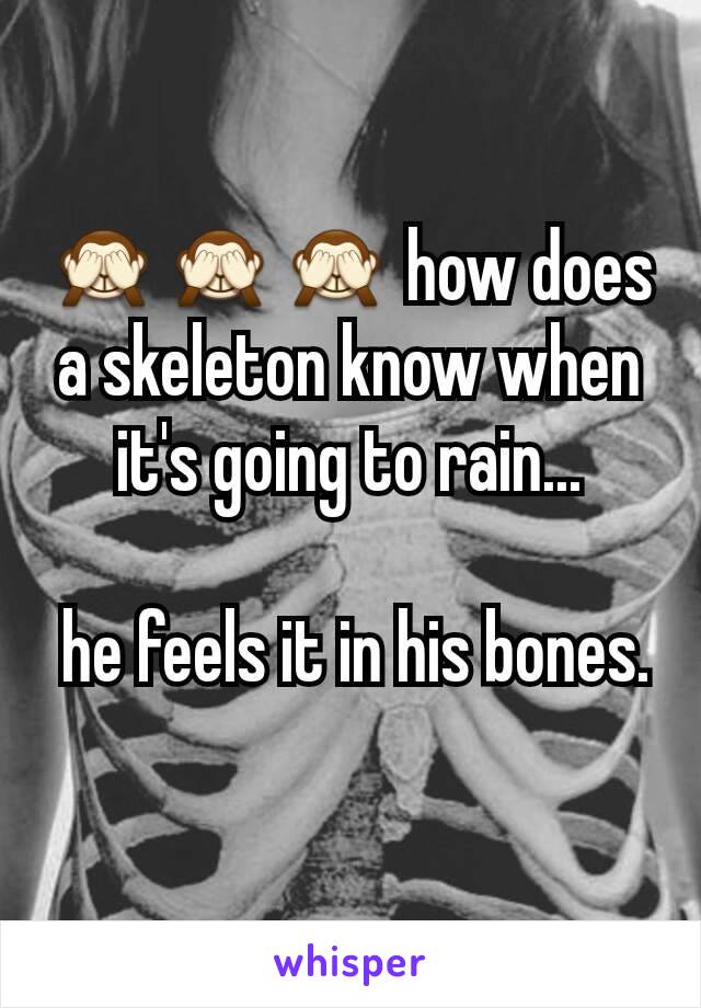 🙈🙈🙈 how does a skeleton know when it's going to rain...

 he feels it in his bones.

