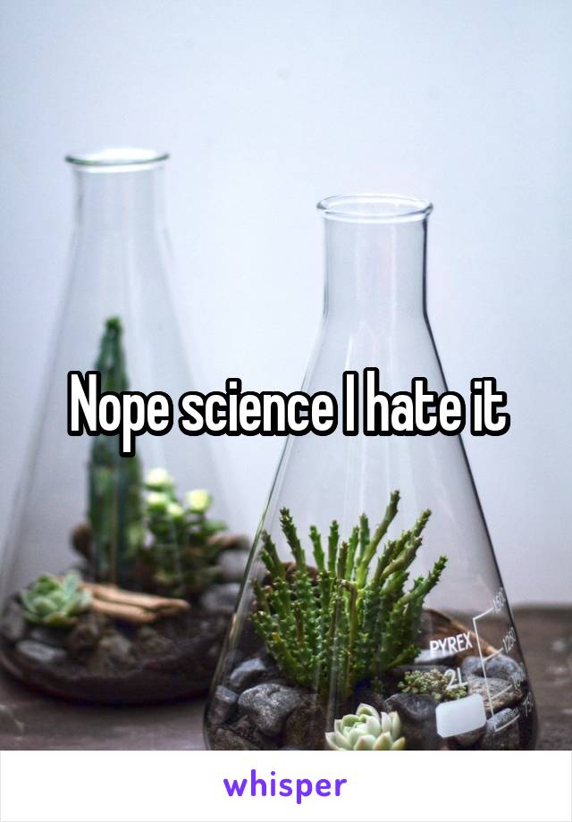 Nope science I hate it