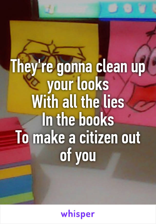 They're gonna clean up your looks
With all the lies
In the books
To make a citizen out of you