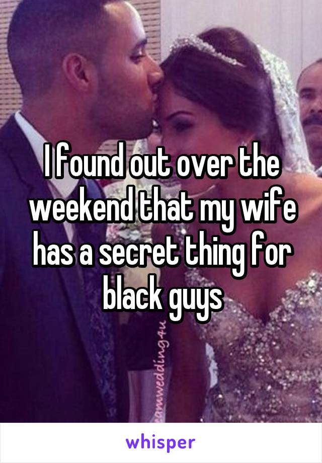 I found out over the weekend that my wife has a secret thing for black guys