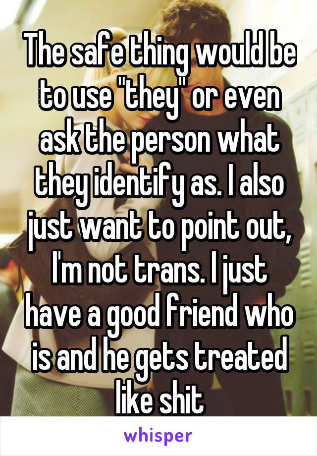 The safe thing would be to use "they" or even ask the person what they identify as. I also just want to point out, I'm not trans. I just have a good friend who is and he gets treated like shit