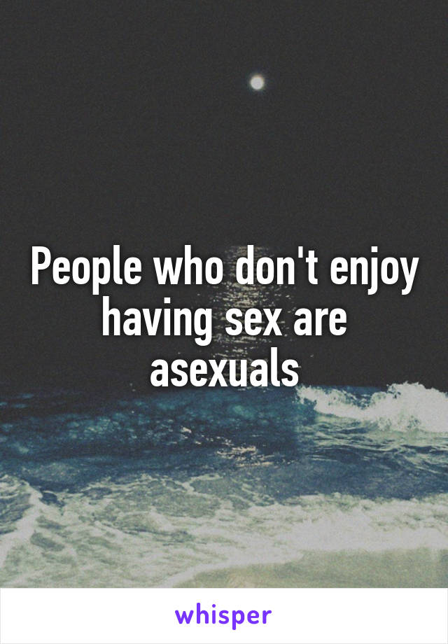 People who don't enjoy having sex are asexuals