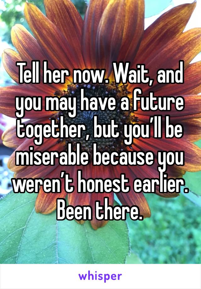 Tell her now. Wait, and you may have a future together, but you’ll be miserable because you weren’t honest earlier. Been there. 