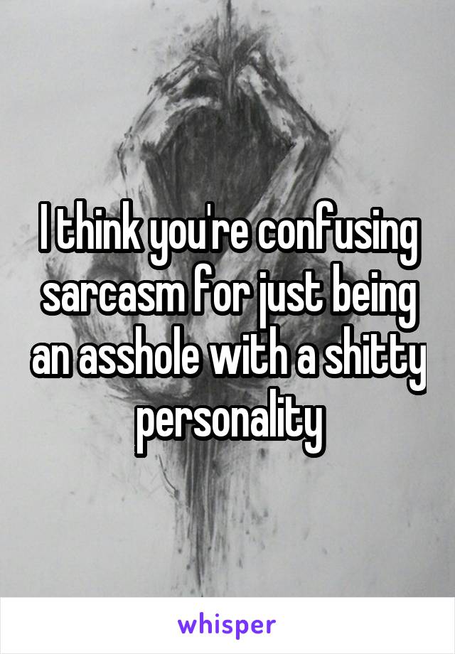 I think you're confusing sarcasm for just being an asshole with a shitty personality