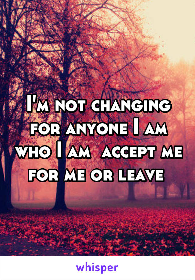 I'm not changing for anyone I am who I am  accept me for me or leave 