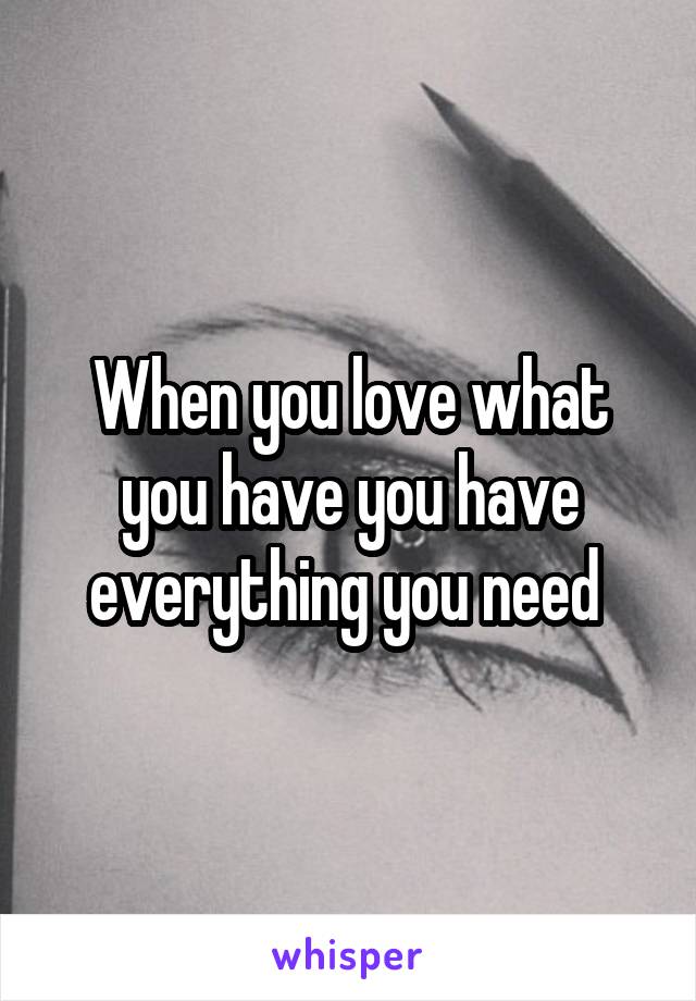 When you love what you have you have everything you need 
