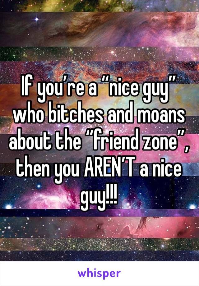 If you’re a “nice guy” who bitches and moans about the “friend zone”, then you AREN’T a nice guy!!!
