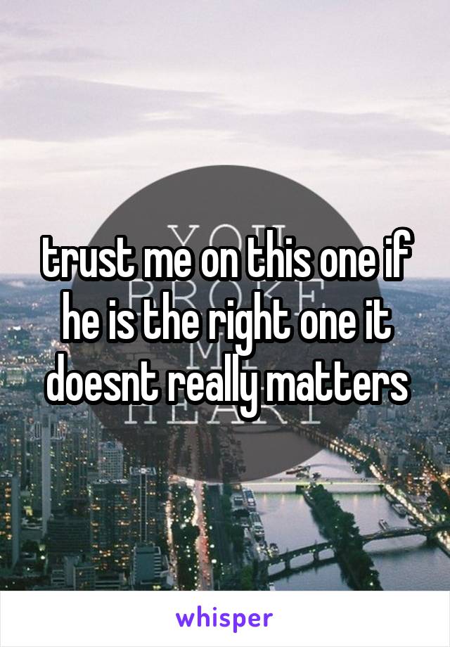 trust me on this one if he is the right one it doesnt really matters