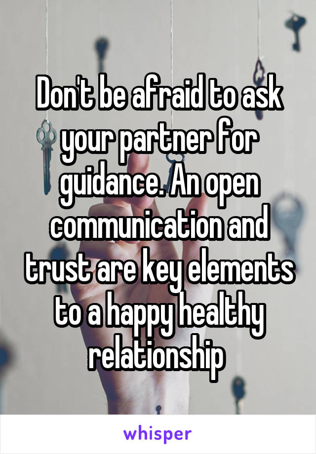 Don't be afraid to ask your partner for guidance. An open communication and trust are key elements to a happy healthy relationship 