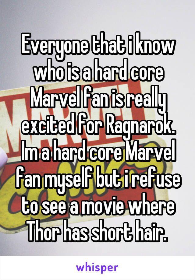 Everyone that i know who is a hard core Marvel fan is really excited for Ragnarok. Im a hard core Marvel fan myself but i refuse to see a movie where Thor has short hair. 