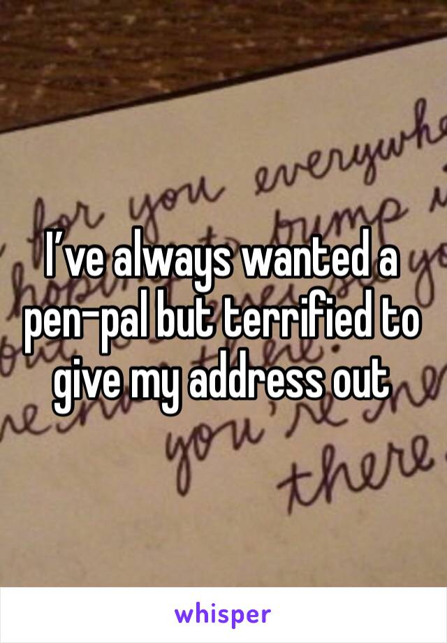 I’ve always wanted a pen-pal but terrified to give my address out 