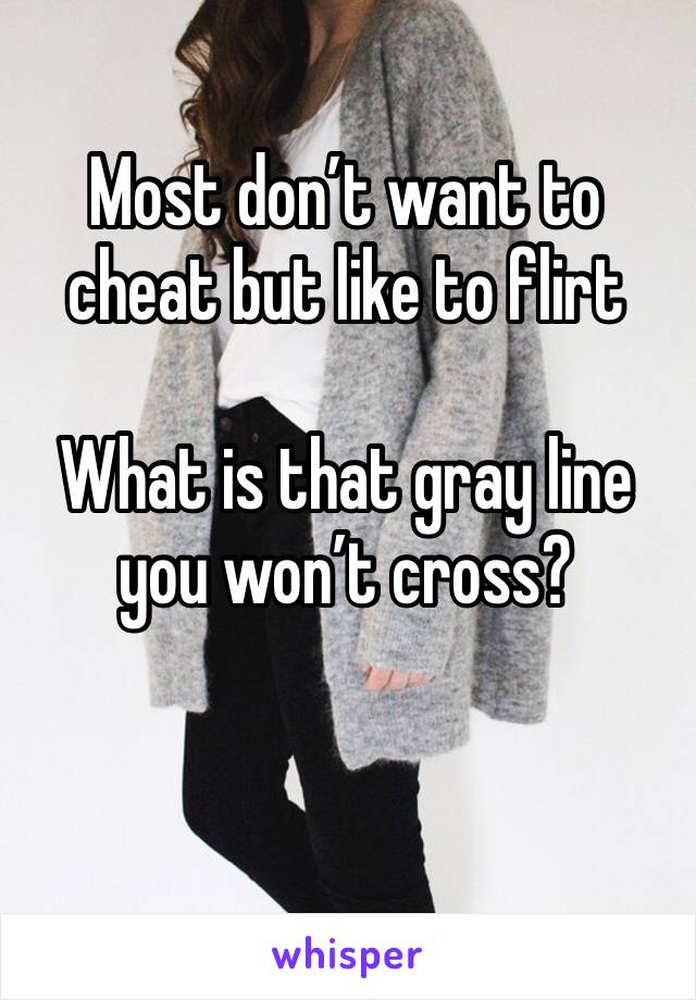 Most don’t want to cheat but like to flirt

What is that gray line you won’t cross?