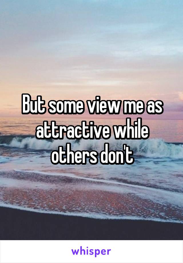 But some view me as attractive while others don't
