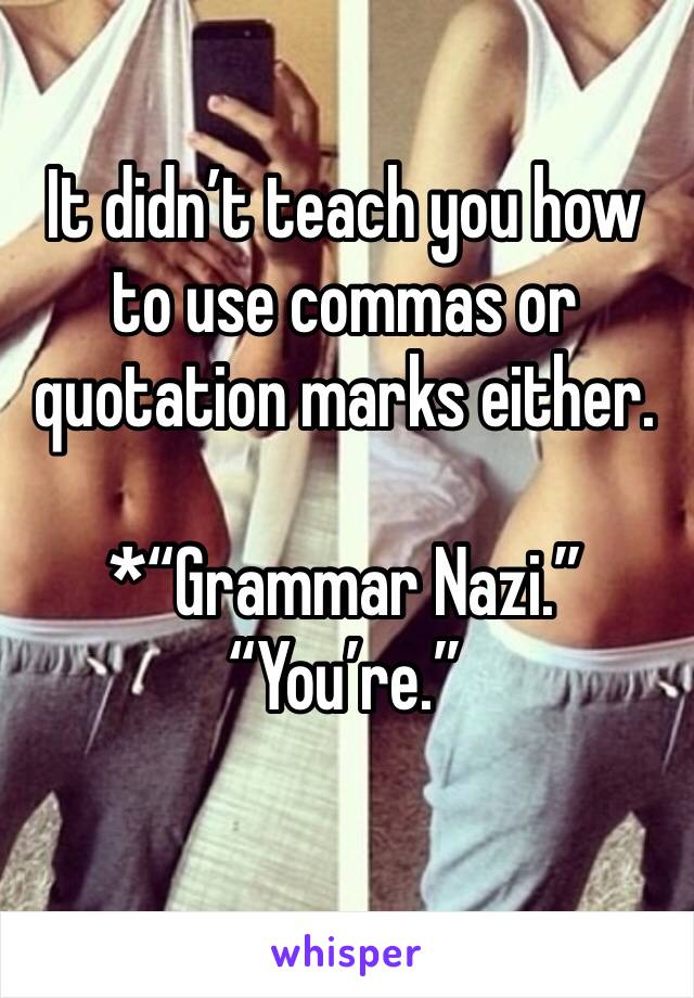 It didn’t teach you how to use commas or quotation marks either. 

*“Grammar Nazi.”
“You’re.”
