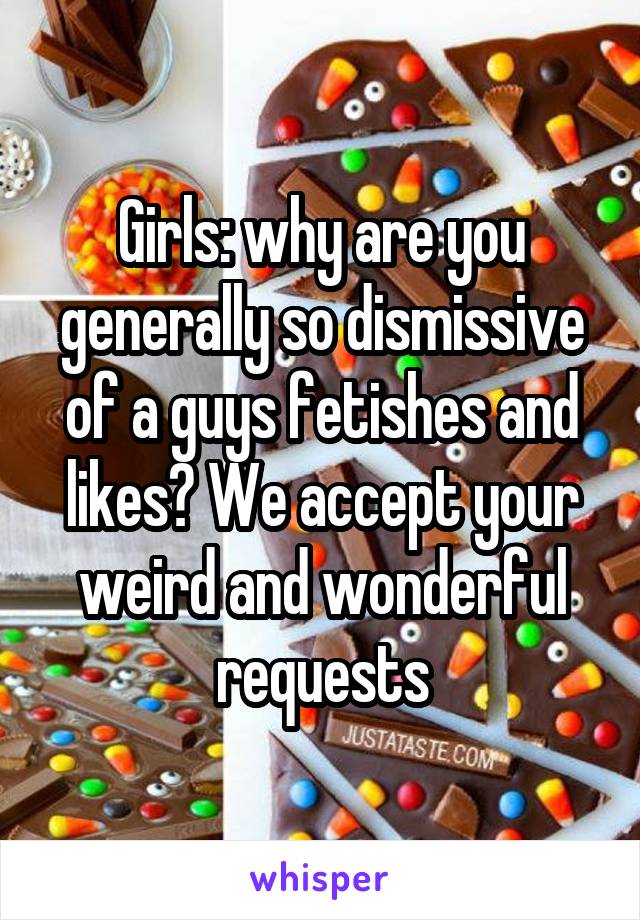 Girls: why are you generally so dismissive of a guys fetishes and likes? We accept your weird and wonderful requests