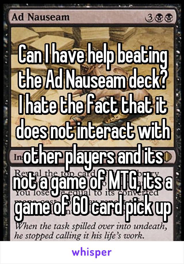 Can I have help beating the Ad Nauseam deck?
I hate the fact that it does not interact with other players and its not a game of MTG, its a game of 60 card pick up