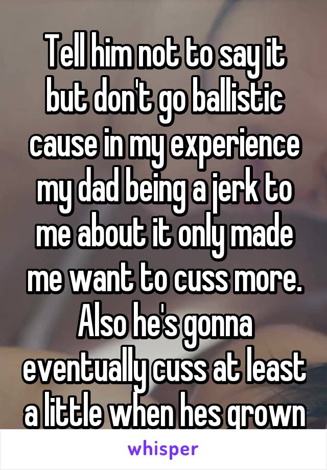 Tell him not to say it but don't go ballistic cause in my experience my dad being a jerk to me about it only made me want to cuss more. Also he's gonna eventually cuss at least a little when hes grown