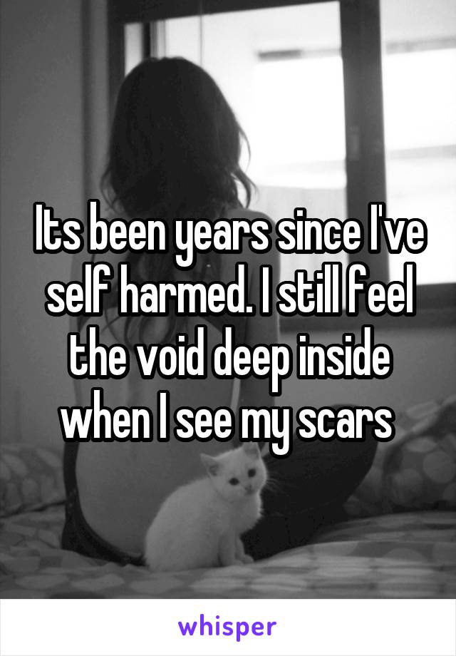 Its been years since I've self harmed. I still feel the void deep inside when I see my scars 