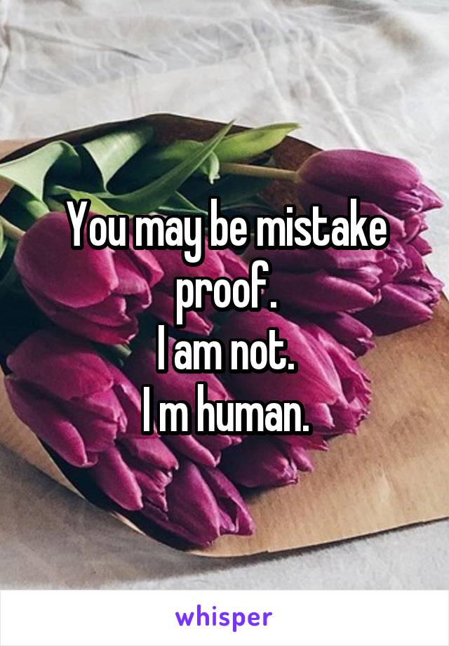 You may be mistake proof.
I am not.
I m human.