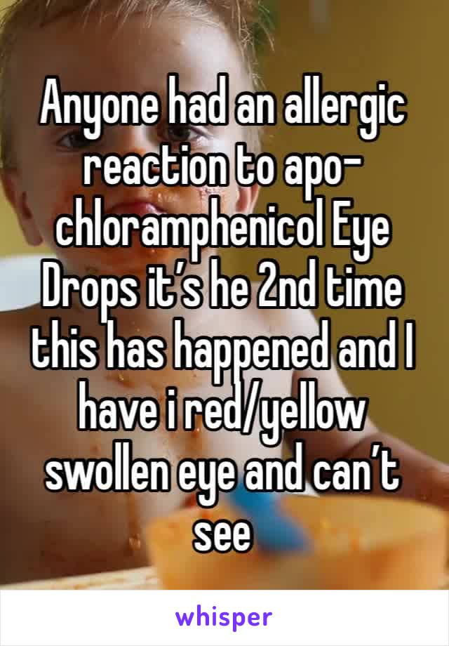 Anyone had an allergic reaction to apo-chloramphenicol Eye Drops it’s he 2nd time this has happened and I have i red/yellow swollen eye and can’t see