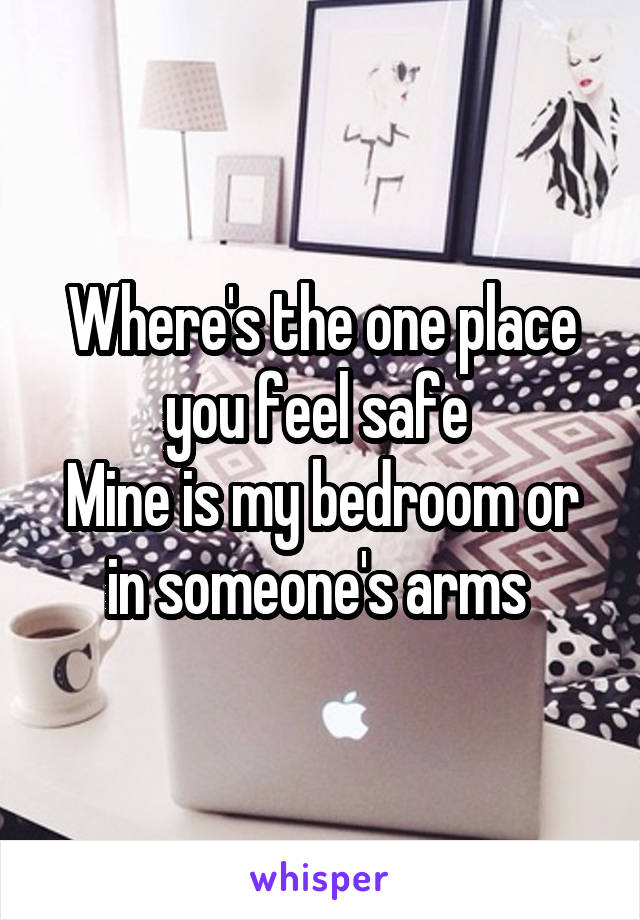 Where's the one place you feel safe 
Mine is my bedroom or in someone's arms 