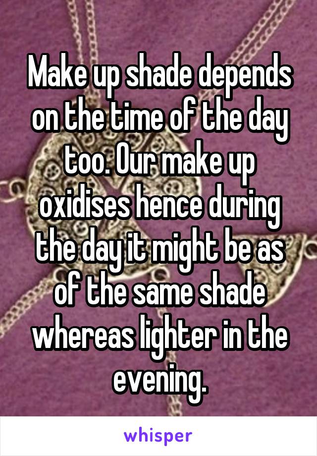 Make up shade depends on the time of the day too. Our make up oxidises hence during the day it might be as of the same shade whereas lighter in the evening.