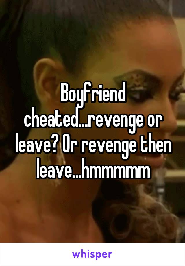 Boyfriend cheated...revenge or leave? Or revenge then leave...hmmmmm