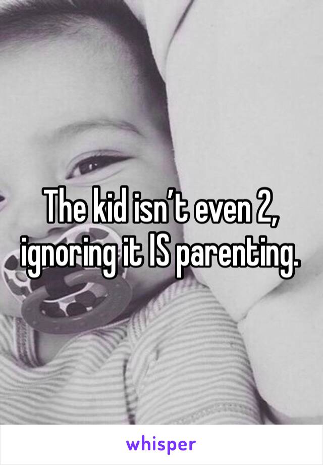 The kid isn’t even 2, ignoring it IS parenting. 