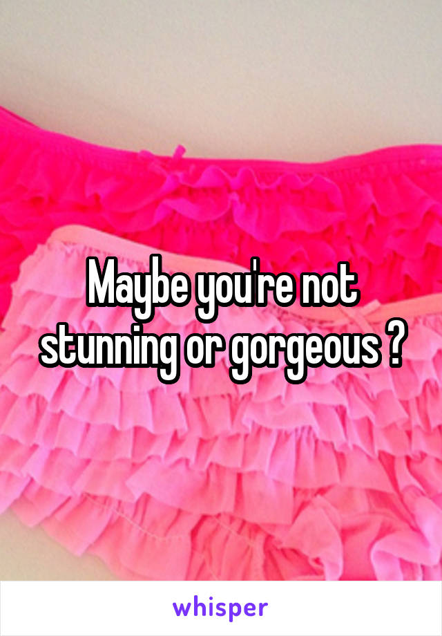 Maybe you're not stunning or gorgeous ?